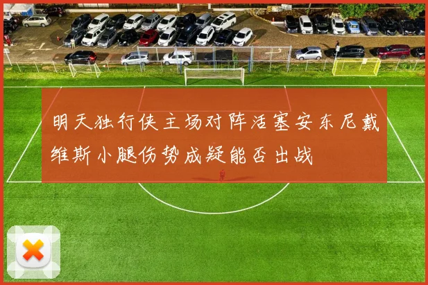 明天独行侠主场对阵活塞安东尼戴维斯小腿伤势成疑能否出战