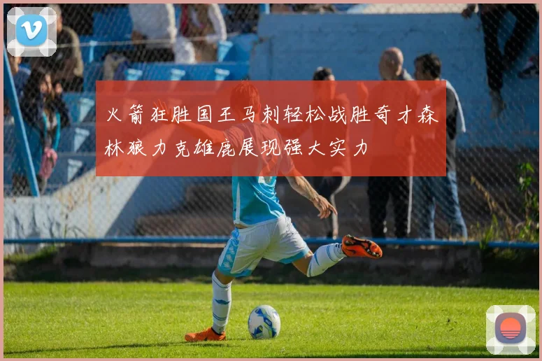火箭狂胜国王马刺轻松战胜奇才森林狼力克雄鹿展现强大实力