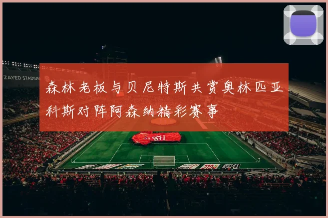 森林老板与贝尼特斯共赏奥林匹亚科斯对阵阿森纳精彩赛事