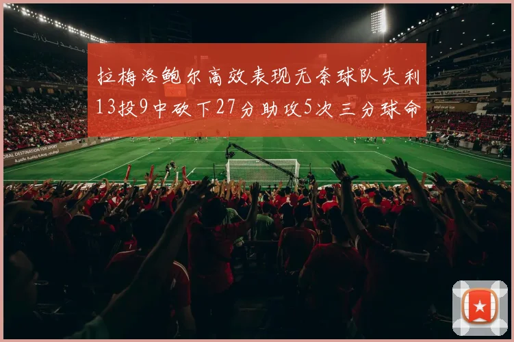 拉梅洛鲍尔高效表现无奈球队失利13投9中砍下27分助攻5次三分球命中率惊人