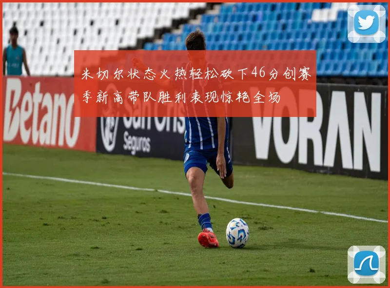 米切尔状态火热轻松砍下46分创赛季新高带队胜利表现惊艳全场