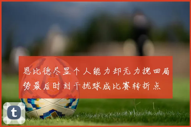 恩比德尽显个人能力却无力挽回局势最后时刻干扰球成比赛转折点