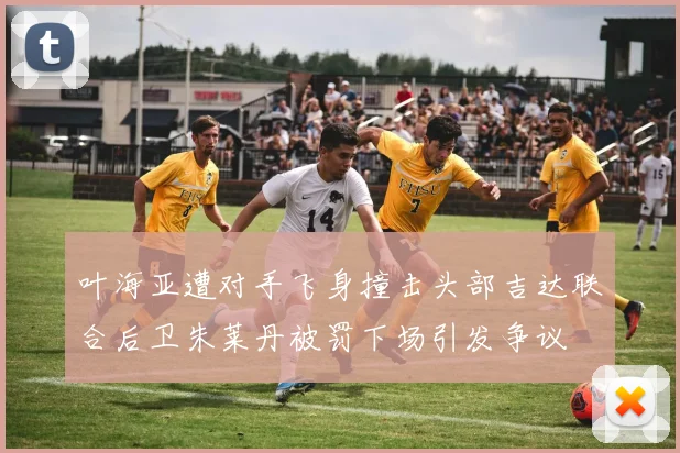 叶海亚遭对手飞身撞击头部吉达联合后卫朱莱丹被罚下场引发争议