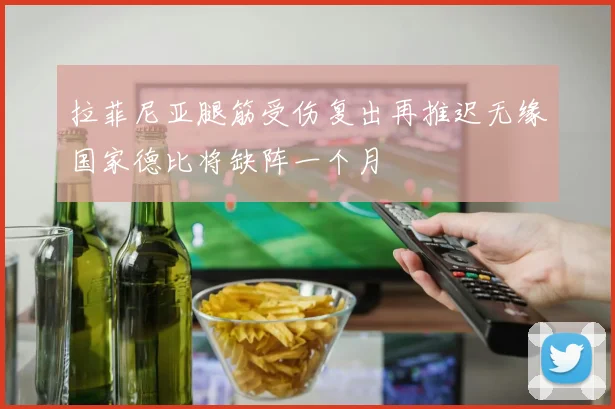 拉菲尼亚腿筋受伤复出再推迟无缘国家德比将缺阵一个月