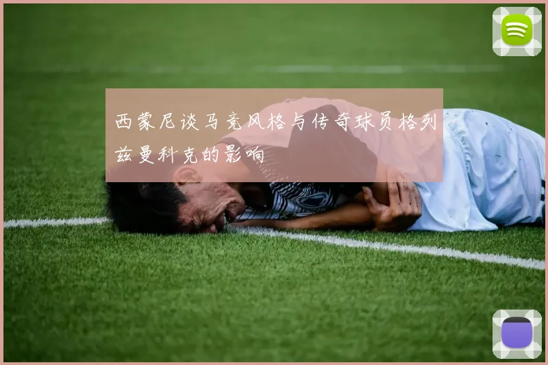 西蒙尼谈马竞风格与传奇球员格列兹曼科克的影响