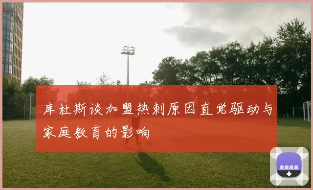库杜斯谈加盟热刺原因直觉驱动与家庭教育的影响