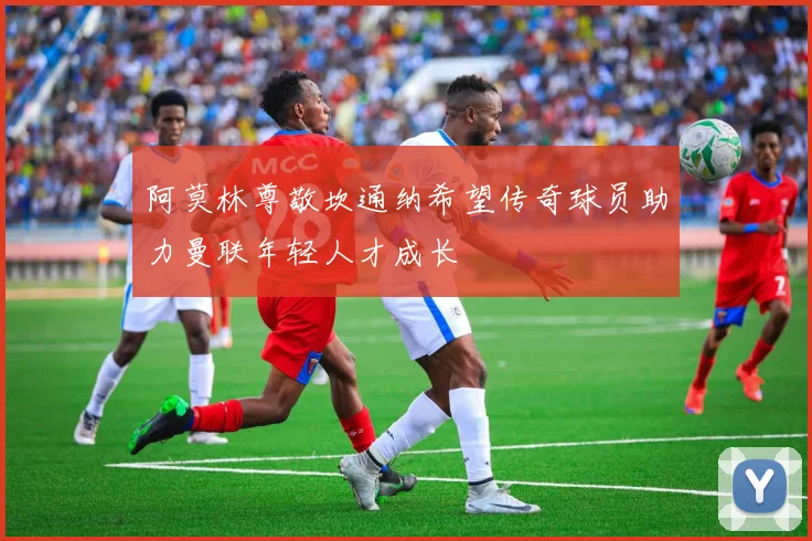 阿莫林尊敬坎通纳希望传奇球员助力曼联年轻人才成长