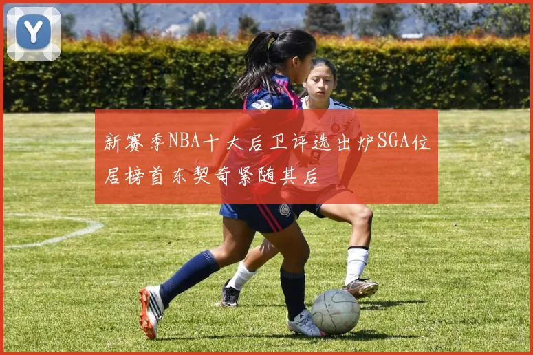 新赛季NBA十大后卫评选出炉SGA位居榜首东契奇紧随其后