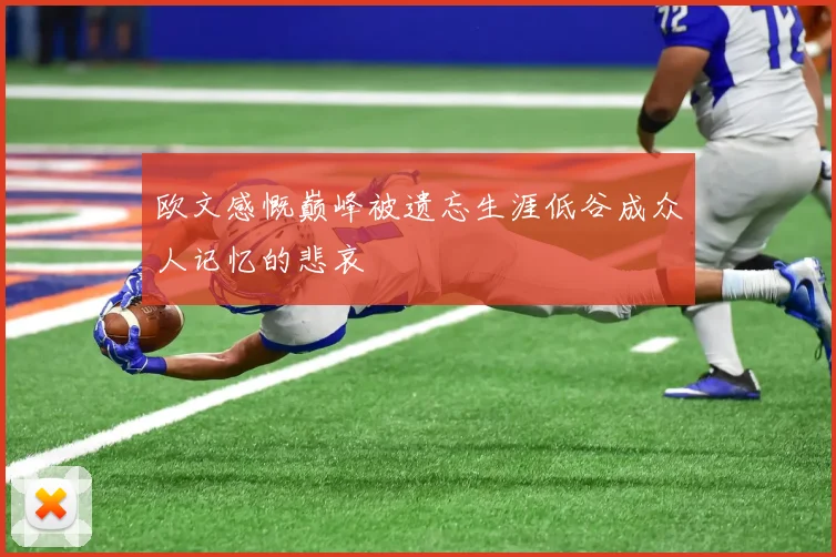 欧文感慨巅峰被遗忘生涯低谷成众人记忆的悲哀
