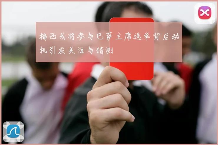 梅西或将参与巴萨主席选举背后动机引发关注与猜测
