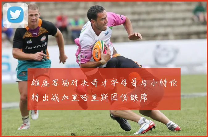 雄鹿客场对决奇才字母哥与小特伦特出战加里哈里斯因伤缺席