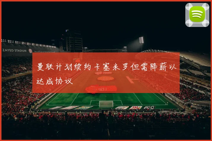 曼联计划续约卡塞米罗但需降薪以达成协议