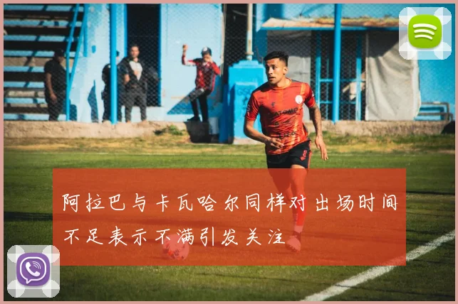 阿拉巴与卡瓦哈尔同样对出场时间不足表示不满引发关注