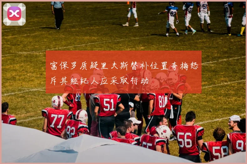 富保罗质疑里夫斯替补位置夸梅怒斥其经纪人应采取行动
