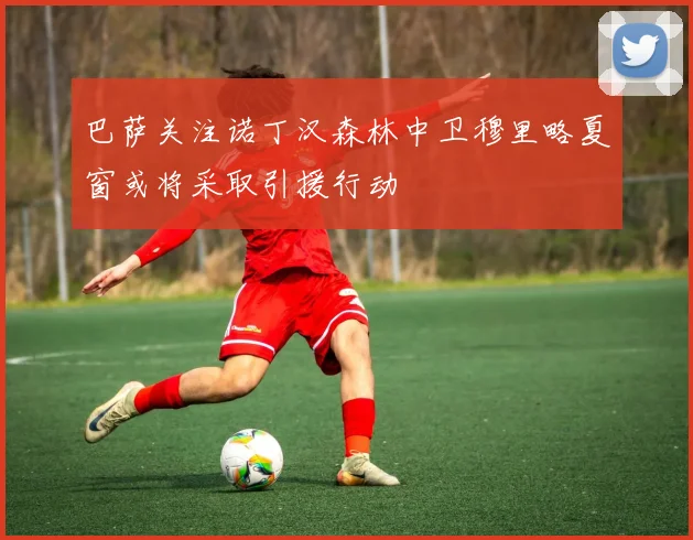 巴萨关注诺丁汉森林中卫穆里略夏窗或将采取引援行动