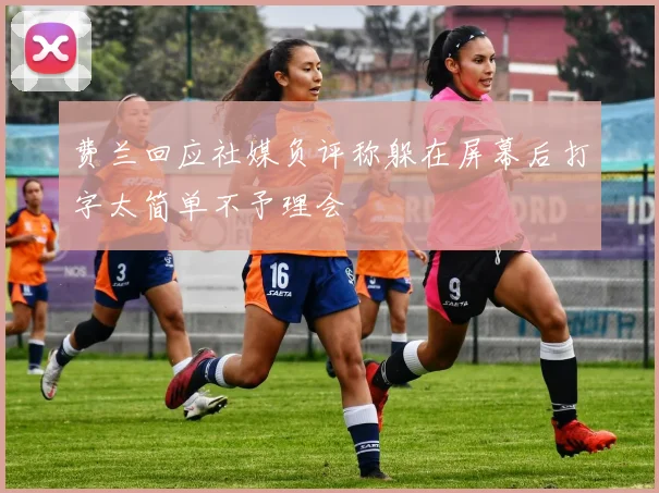 费兰回应社媒负评称躲在屏幕后打字太简单不予理会