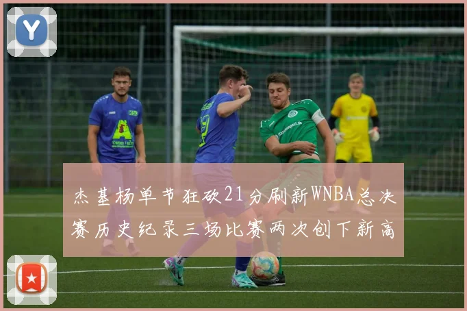 杰基杨单节狂砍21分刷新WNBA总决赛历史纪录三场比赛两次创下新高