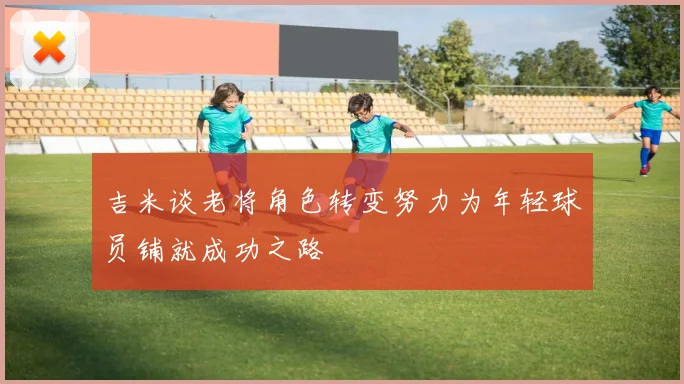 吉米谈老将角色转变努力为年轻球员铺就成功之路