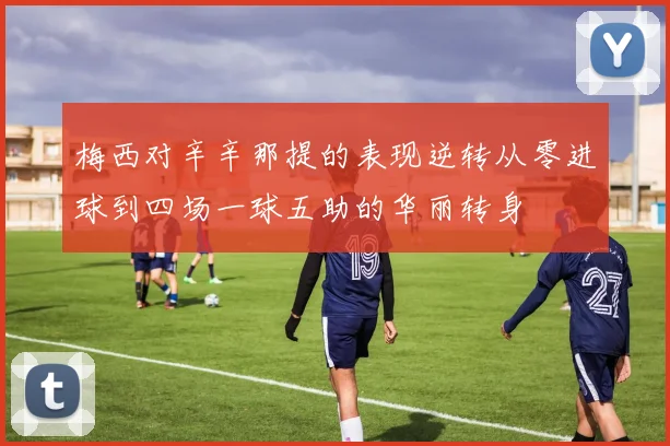 梅西对辛辛那提的表现逆转从零进球到四场一球五助的华丽转身