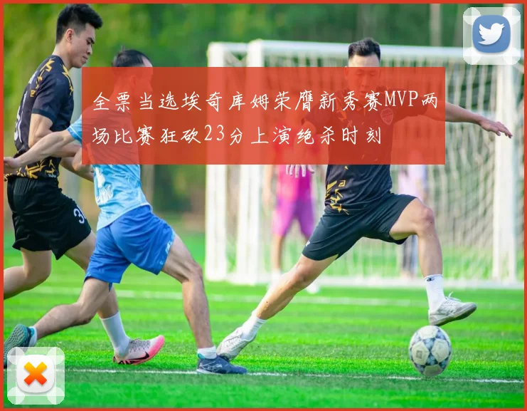 全票当选埃奇库姆荣膺新秀赛MVP两场比赛狂砍23分上演绝杀时刻