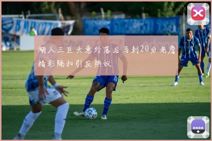 湖人三巨头意外落后马刺20分老詹精彩隔扣引发热议