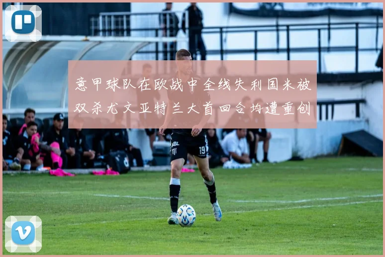 意甲球队在欧战中全线失利国米被双杀尤文亚特兰大首回合均遭重创