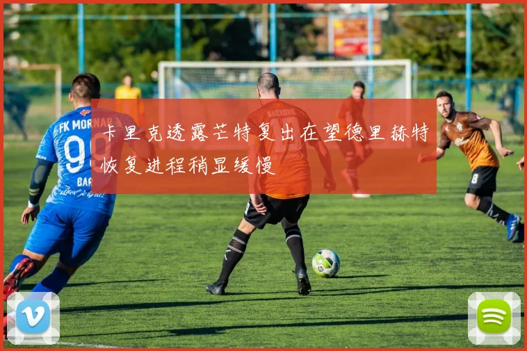卡里克透露芒特复出在望德里赫特恢复进程稍显缓慢
