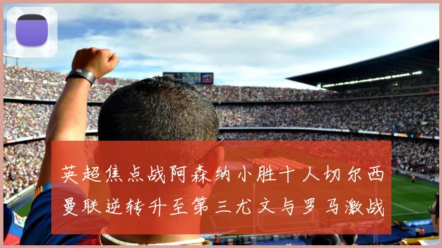 英超焦点战阿森纳小胜十人切尔西曼联逆转升至第三尤文与罗马激战平局