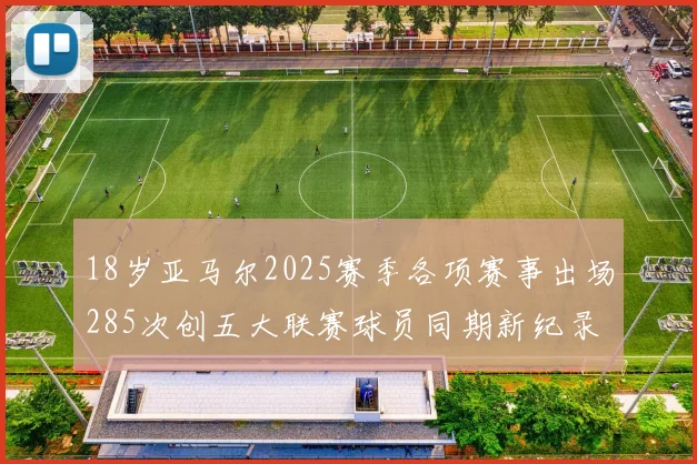 18岁亚马尔2025赛季各项赛事出场285次创五大联赛球员同期新纪录