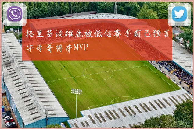 格里芬谈雄鹿被低估赛季前已预言字母哥将夺MVP