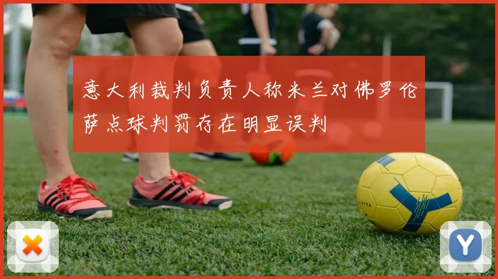 意大利裁判负责人称米兰对佛罗伦萨点球判罚存在明显误判