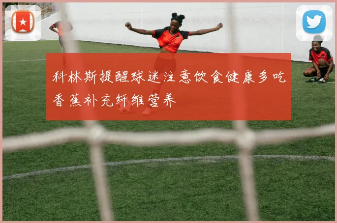 科林斯提醒球迷注意饮食健康多吃香蕉补充纤维营养