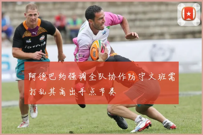 阿德巴约强调全队协作防守文班需打乱其高出手点节奏