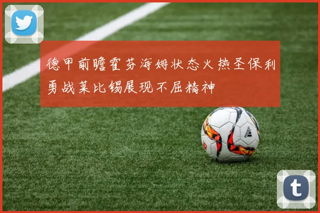 德甲前瞻霍芬海姆状态火热圣保利勇战莱比锡展现不屈精神