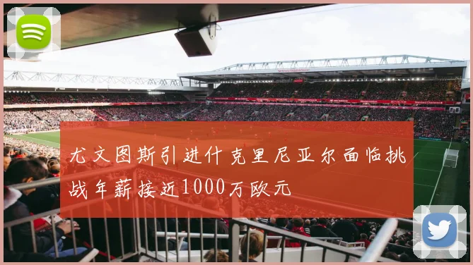 尤文图斯引进什克里尼亚尔面临挑战年薪接近1000万欧元