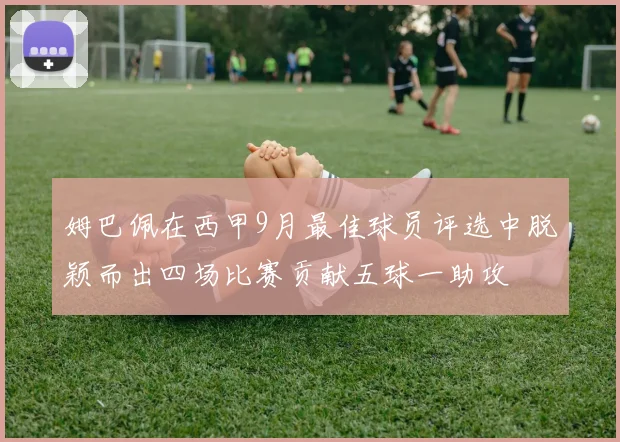姆巴佩在西甲9月最佳球员评选中脱颖而出四场比赛贡献五球一助攻