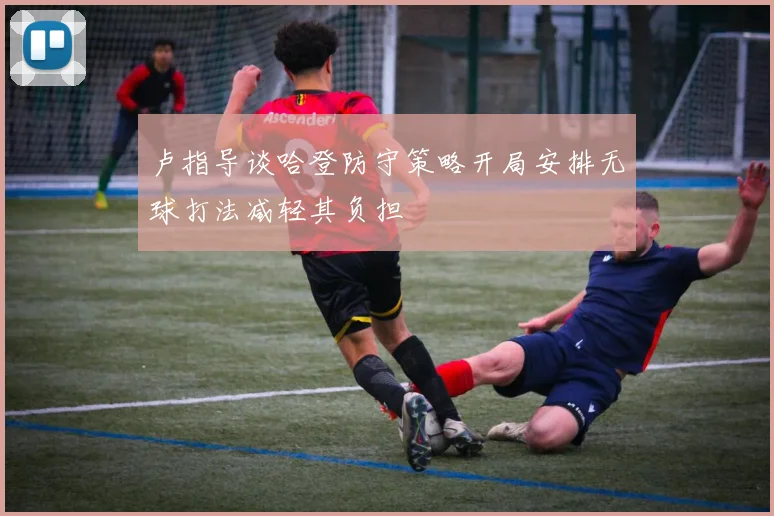 卢指导谈哈登防守策略开局安排无球打法减轻其负担