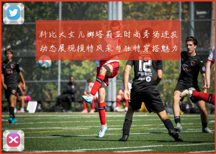 科比大女儿娜塔莉亚时尚秀场连发动态展现模特风采与独特穿搭魅力