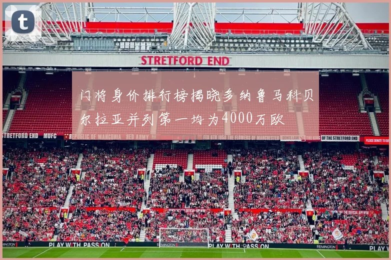 门将身价排行榜揭晓多纳鲁马科贝尔拉亚并列第一均为4000万欧