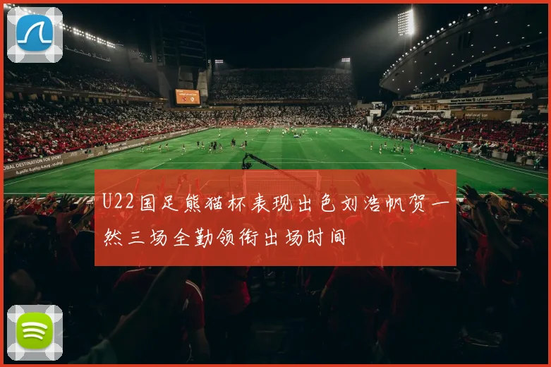U22国足熊猫杯表现出色刘浩帆贺一然三场全勤领衔出场时间