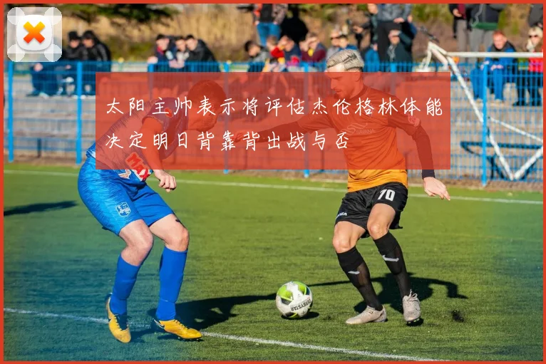 太阳主帅表示将评估杰伦格林体能决定明日背靠背出战与否