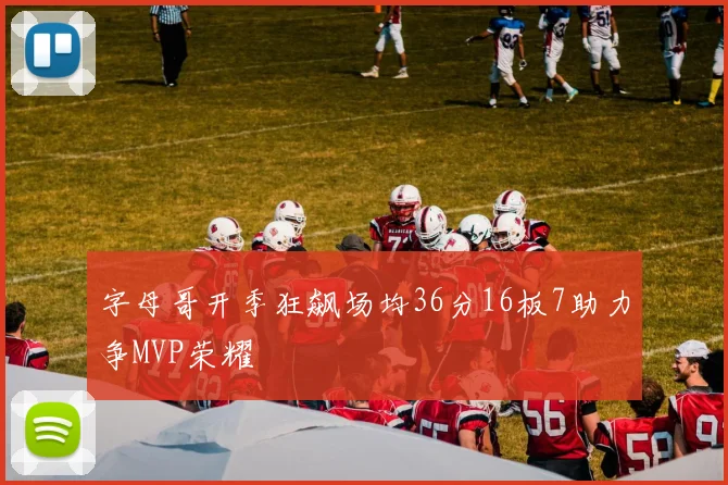 字母哥开季狂飙场均36分16板7助力争MVP荣耀