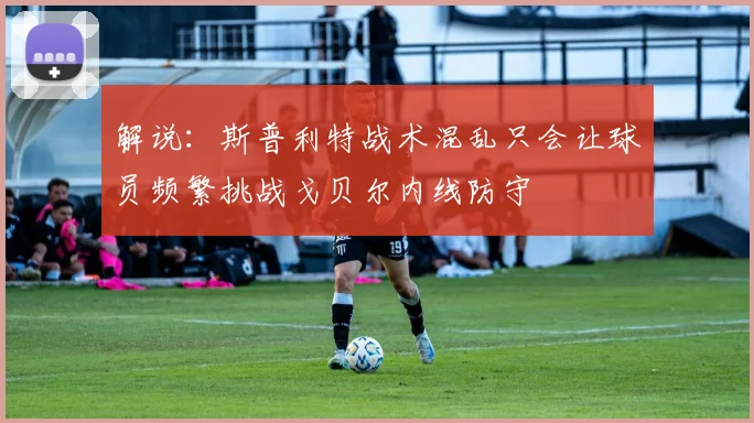 解说：斯普利特战术混乱只会让球员频繁挑战戈贝尔内线防守