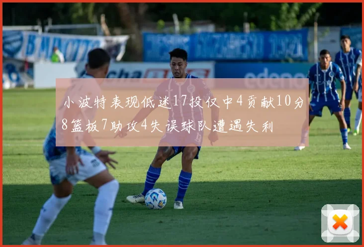 小波特表现低迷17投仅中4贡献10分8篮板7助攻4失误球队遭遇失利
