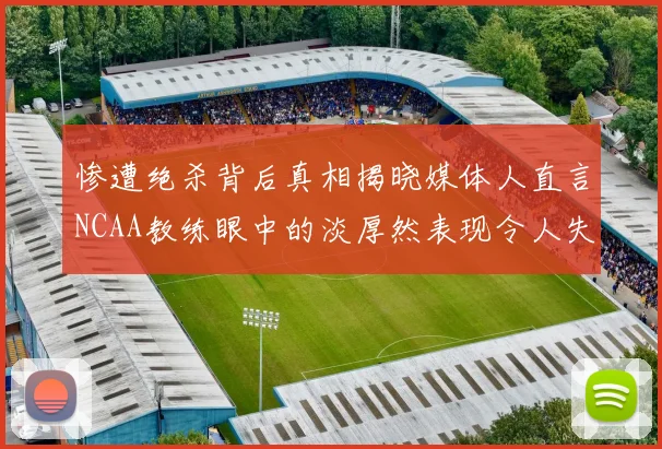 惨遭绝杀背后真相揭晓媒体人直言NCAA教练眼中的淡厚然表现令人失望