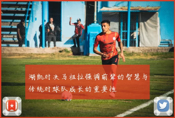 湖凯对决马祖拉强调前辈的智慧与传统对球队成长的重要性
