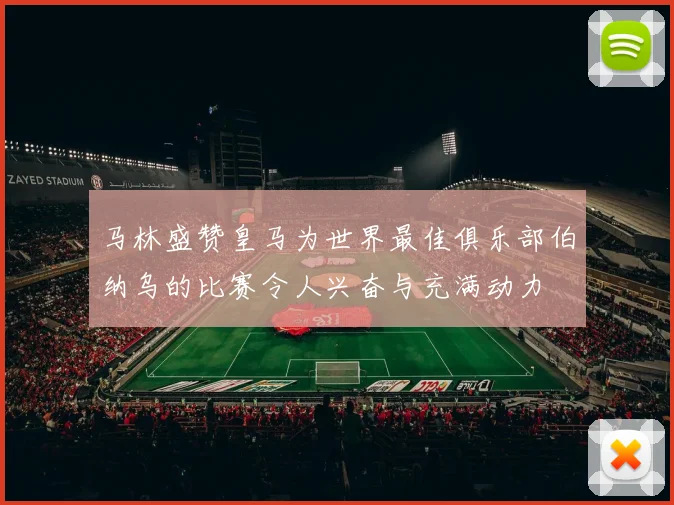 马林盛赞皇马为世界最佳俱乐部伯纳乌的比赛令人兴奋与充满动力